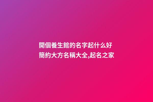 開個養生館的名字起什么好 簡約大方名稱大全,起名之家-第1張-店鋪起名-玄機派